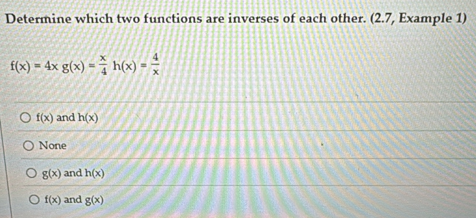 Determine which two functions are inverses of each other. (2.7, Example 1)
f(x)=4xg(x)= x/4  h(x)= 4/x 
f(x) and h(x)
None
g(x) and h(x)
f(x) and g(x)