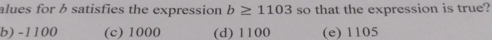 alues for b satisfies the expression b≥ 1103 so that the expression is true?
b) -1100 (c) 1000 (d) 1100 (e) 1105