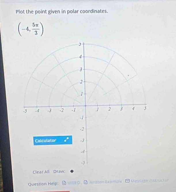 Plot the point given in polar coordinates.
(-4, 5π /3 )
Clear All Draw: 
Question Help: VINEO Wrtten Example Message Instructor