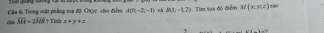 Tính quảng đường vật di được t 
Câu 6. Trong mặt phẳng toạ độ Oxyz cho điểm A(0;-2;-1) và B(1;-1;2). Tìm tọa độ điểm M(x;y;z) sao 
cho overline MA=2overline MB ? Tính x+y+z
r(_ )=?