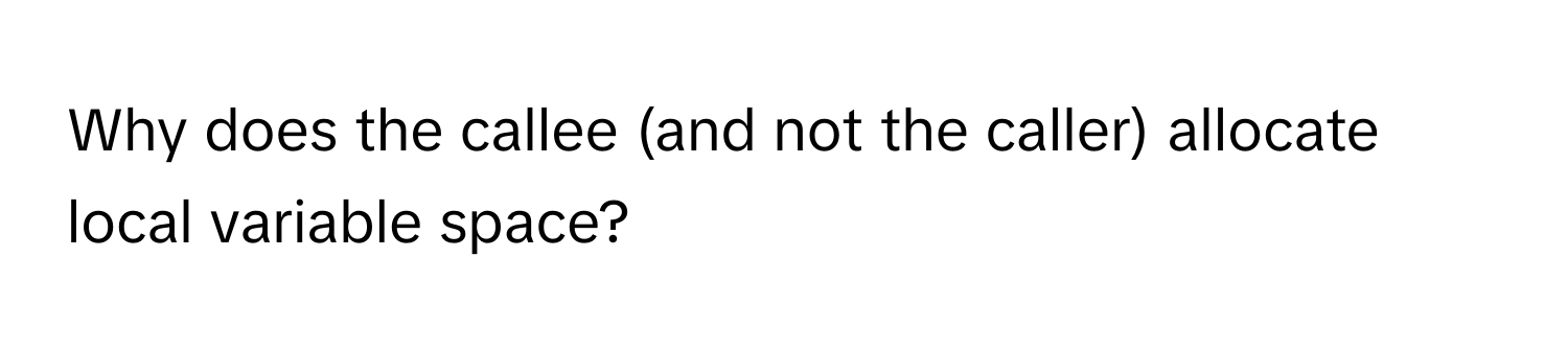 Why does the callee (and not the caller) allocate local variable space?