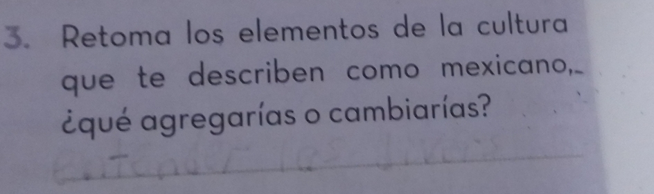 Retoma los elementos de la cultura 
que te describen como mexicano,_ 
¿qué agregarías o cambiarías?