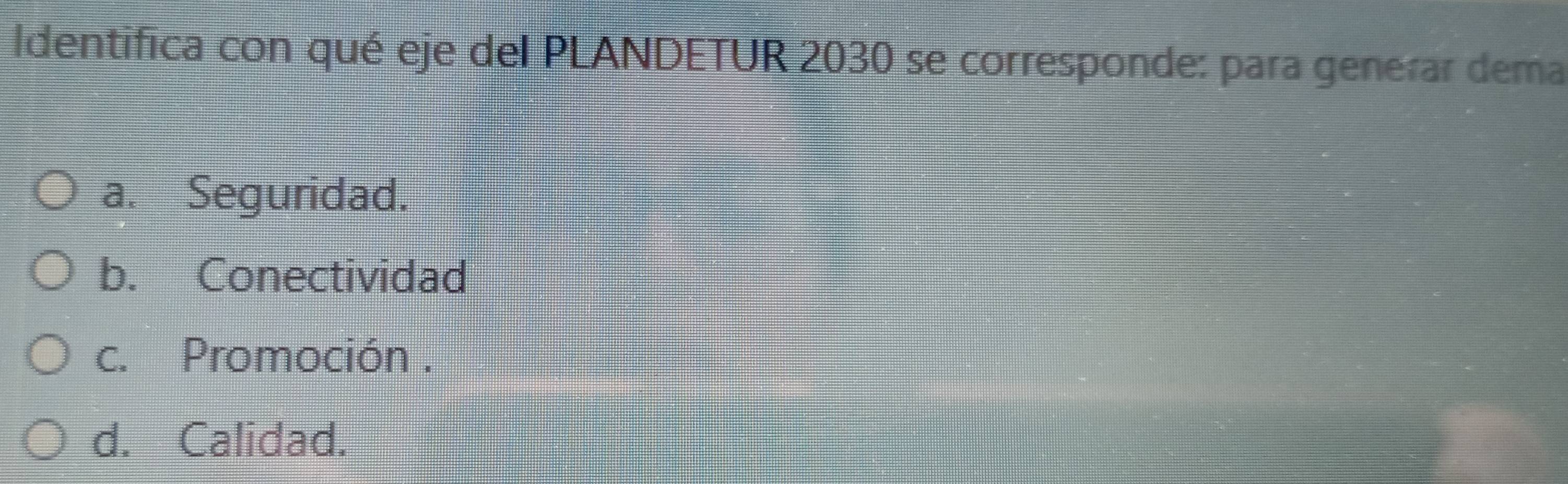 Identifica con qué eje del PLANDETUR 2030 se corresponde: para generar dema
a. Seguridad.
b. Conectividad
c. Promoción .
d. Calidad.