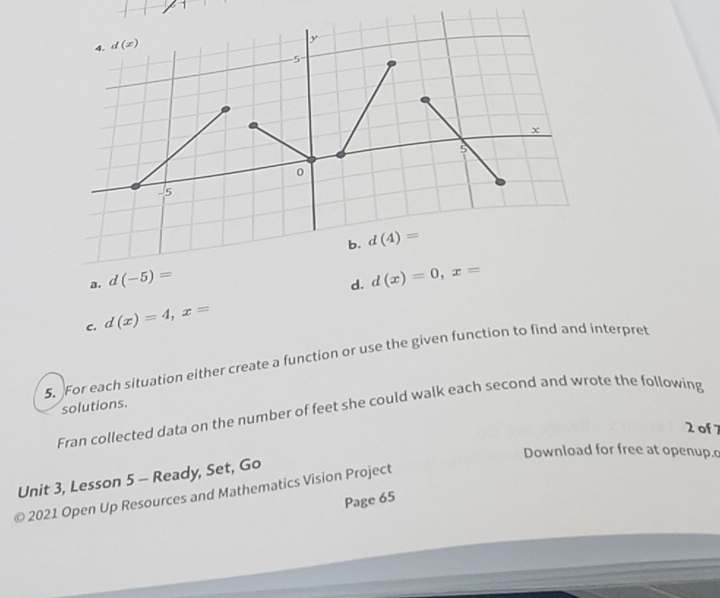 d(-5)=
d.
C. d(x)=4,x= d(x)=0,x=
5.For each situation either create a function or use the given function to find and interpret
solutions.
Fran collected data on the number of feet she could walk each second and wrote the following
2 of7
Download for free at openup.o
Unit 3, Lesson 5 - Ready, Set, Go
© 2021 Open Up Resources and Mathematics Vision Project
Page 65