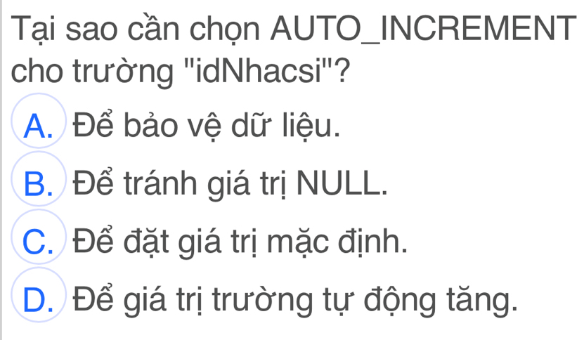 Tại sao cần chọn AUTO_INCREMENT
cho trường "idNhacsi"?
A. Để bảo vệ dữ liệu.
B. Để tránh giá trị NULL.
C. Để đặt giá trị mặc định.
D. Để giá trị trường tự động tăng.