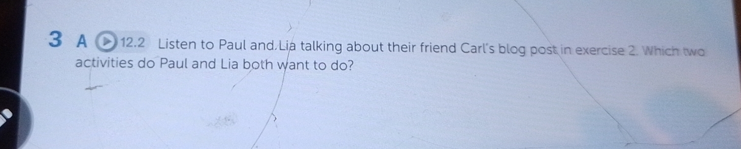 A D 12.2 Listen to Paul and Lia talking about their friend Carl's blog post in exercise 2. Which two 
activities do Paul and Lia both want to do?