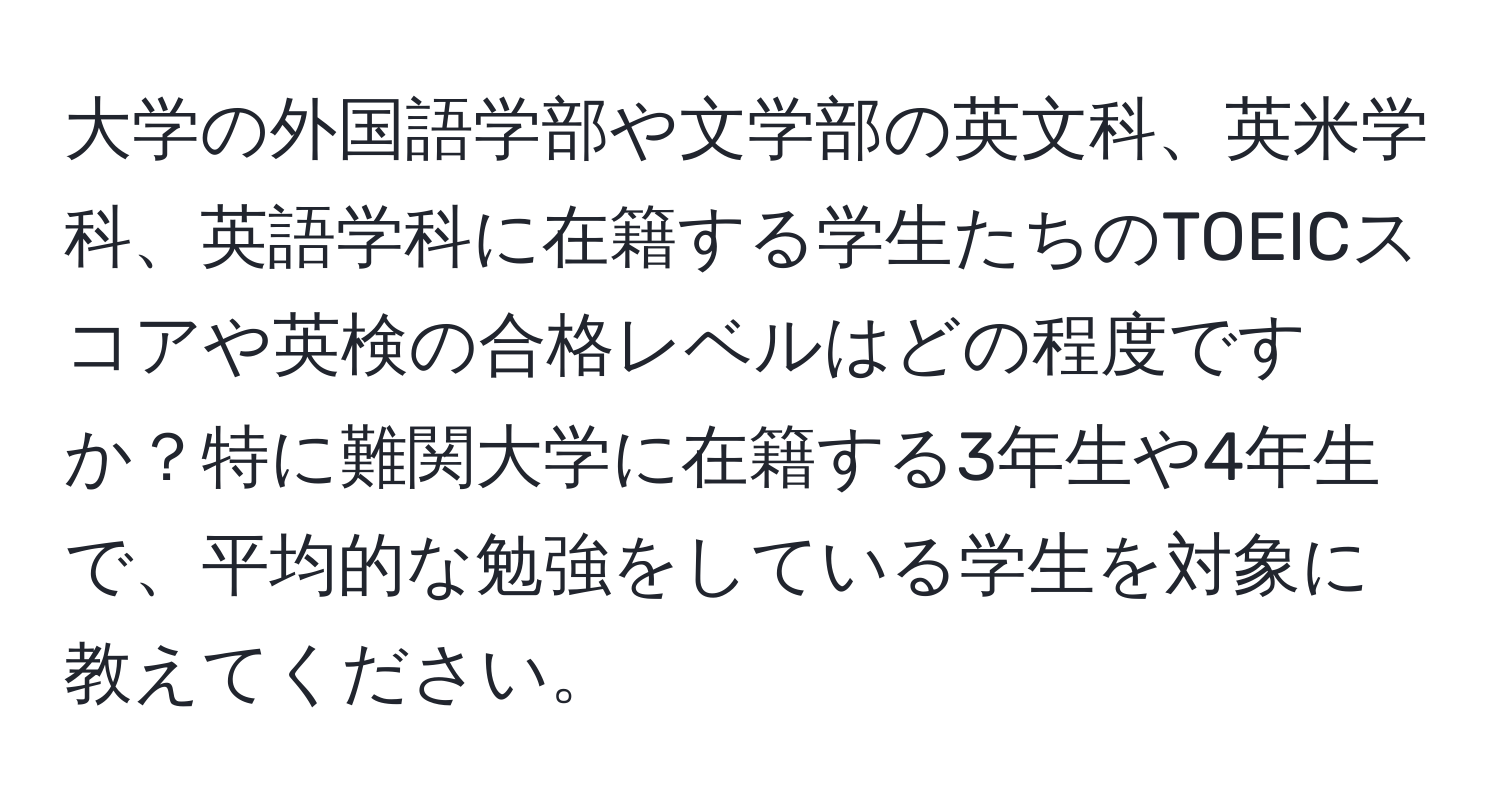 大学の外国語学部や文学部の英文科、英米学科、英語学科に在籍する学生たちのTOEICスコアや英検の合格レベルはどの程度ですか？特に難関大学に在籍する3年生や4年生で、平均的な勉強をしている学生を対象に教えてください。