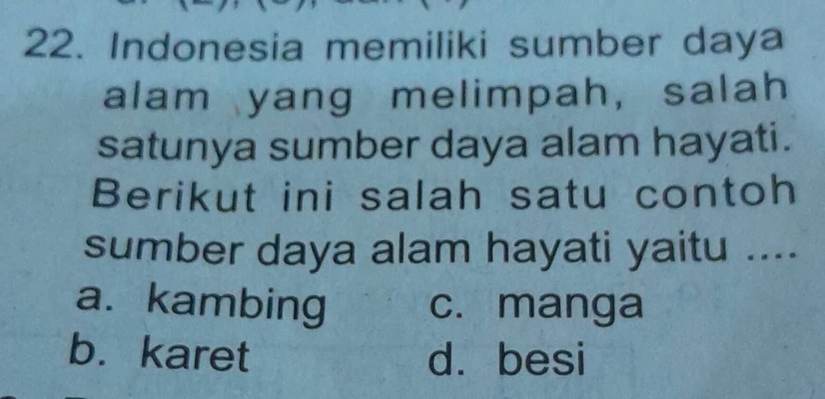 Indonesia memiliki sumber daya
alam yang melimpah, salah
satunya sumber daya alam hayati.
Berikut ini salah satu contoh
sumber daya alam hayati yaitu ....
a. kambing c. manga
b. karet
d. besi