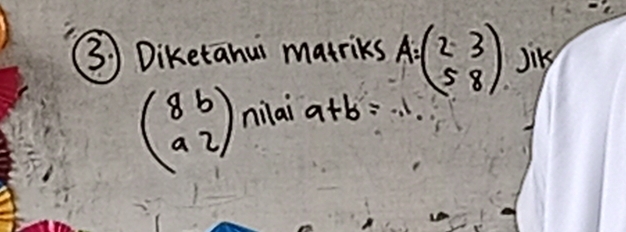 Diketahui matriks A=beginpmatrix 2&3 5&8endpmatrix Jik
beginpmatrix 8&b a&2endpmatrix nilai a+b=