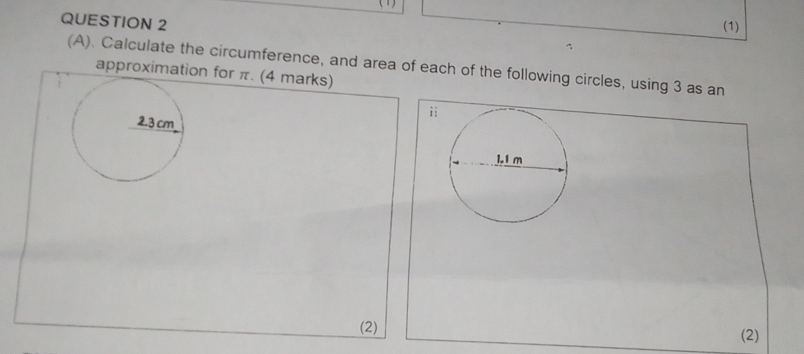 (1) 
QUESTION 2 
(1) 
(A). Calculate the circumference, and area of each of the following circles, using 3 as an 
approximation for π. (4 marks) 
ii 
(2) 
(2)