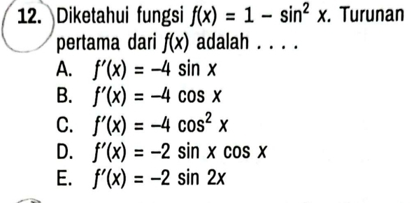 Diketahui fungsi f(x)=1-sin^2x. Turunan
pertama dari f(x) adalah . . . .
A. f'(x)=-4sin x
B. f'(x)=-4cos x
C. f'(x)=-4cos^2x
D. f'(x)=-2sin xcos x
E. f'(x)=-2sin 2x