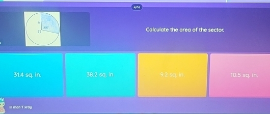 4/16
Calculate the area of the sector.
31.4 sq. in. 38.2 sq. ln. 9.2 sq. ln. 10.5 sq. in.
iii man T xray