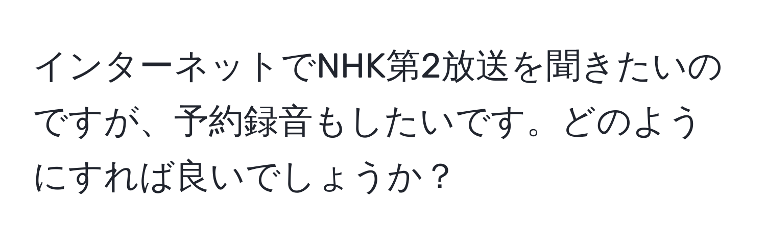 インターネットでNHK第2放送を聞きたいのですが、予約録音もしたいです。どのようにすれば良いでしょうか？