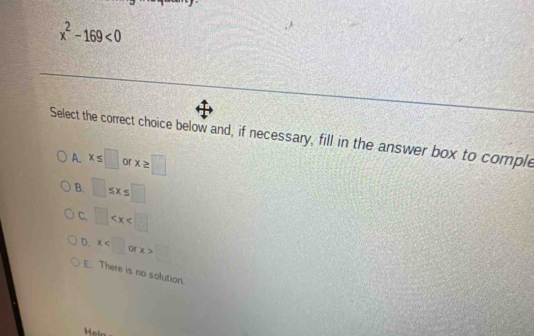 x^2-169<0</tex> 
Select the correct choice below and, if necessary, fill in the answer box to comple
A. x≤ □ or x≥ □
B. □ ≤ x≤ □
C. □
D. x or x>
E. There is no solution.