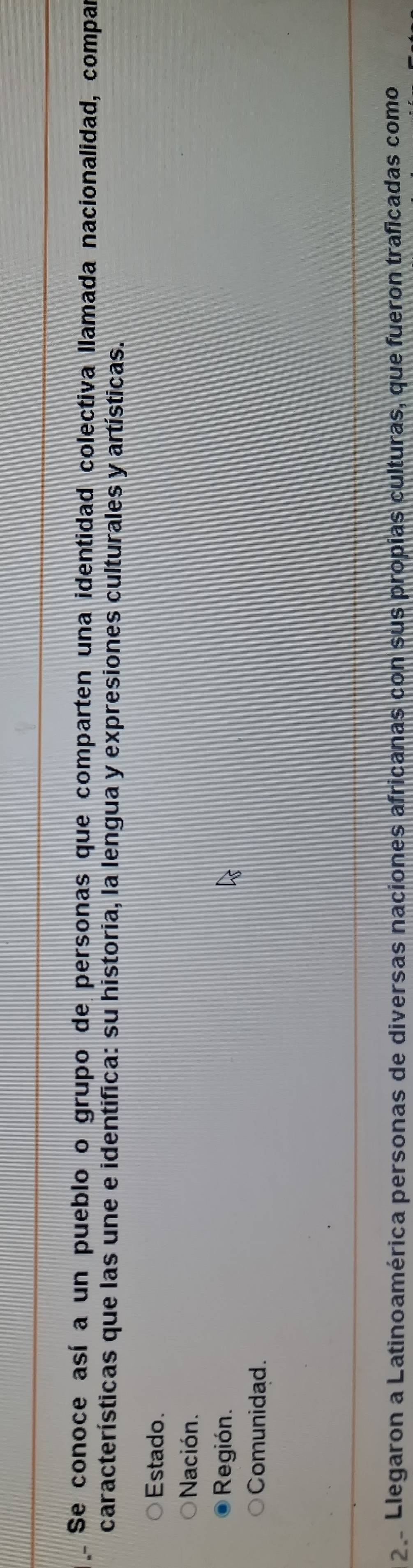 Se conoce así a un pueblo o grupo de personas que comparten una identidad colectiva llamada nacionalidad, compa
características que las une e identifica: su historia, la lengua y expresiones culturales y artísticas.
Estado.
Nación.
Región.
Comunidad.
2. Llegaron a Latinoamérica personas de diversas naciones africanas con sus propias culturas, que fueron traficadas como