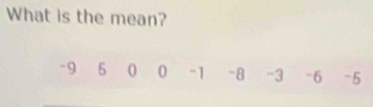 What is the mean?
-9 5 0 0 ~ 1 -8 -3 -6 -5