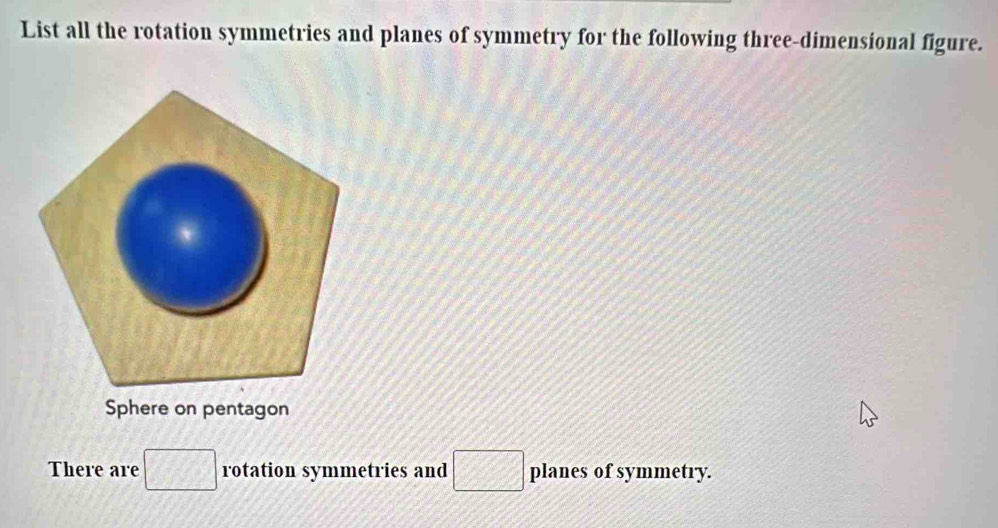 List all the rotation symmetries and planes of symmetry for the following three-dimensional figure. 
Sphere on pentagon 
There are □ rotation symmetries and □ planes of symmetry.