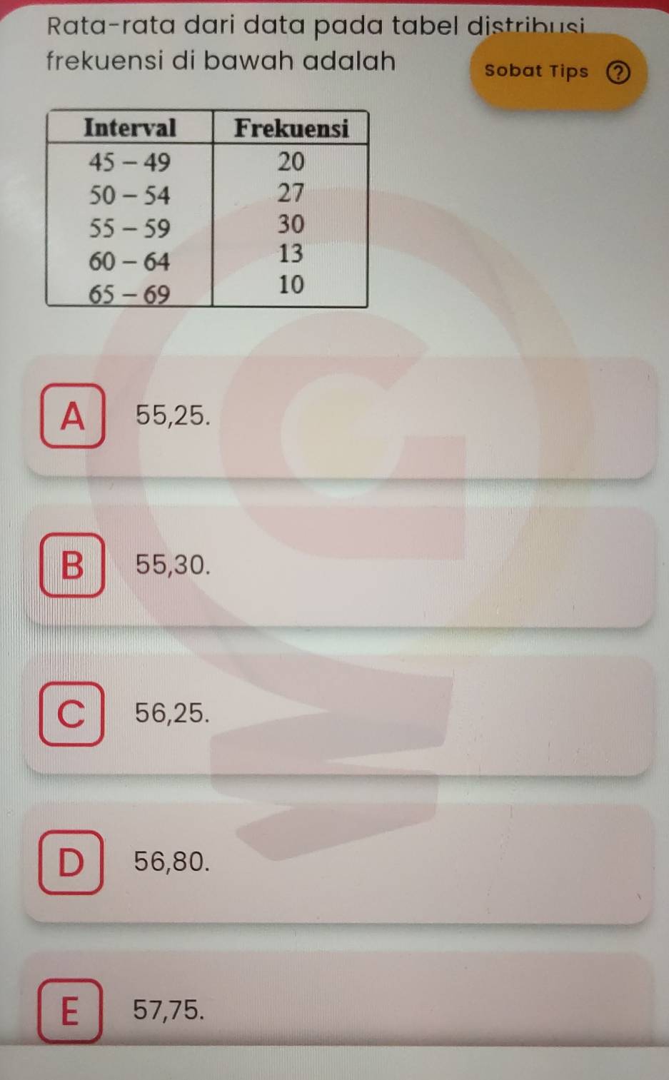 Rata-rata dari data pada tabel distribusi
frekuensi di bawah adalah Sobat Tips ②
A 55, 25.
B 55, 30.
C 56, 25.
D 56, 80.
E 57, 75.