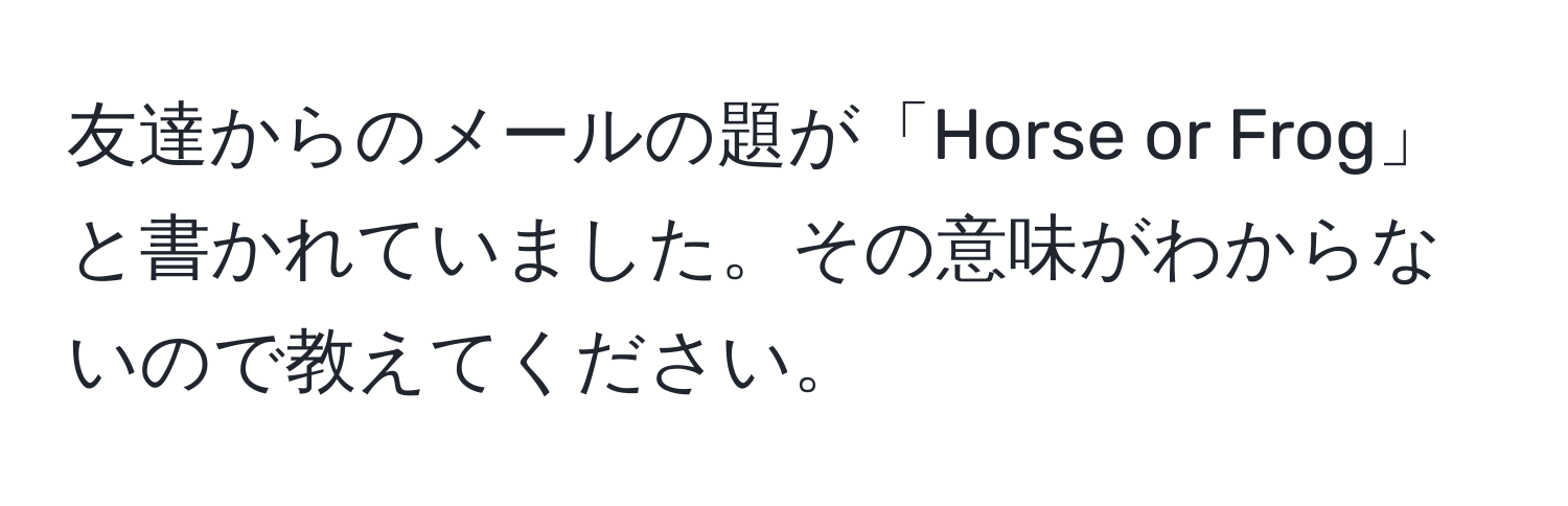 友達からのメールの題が「Horse or Frog」と書かれていました。その意味がわからないので教えてください。