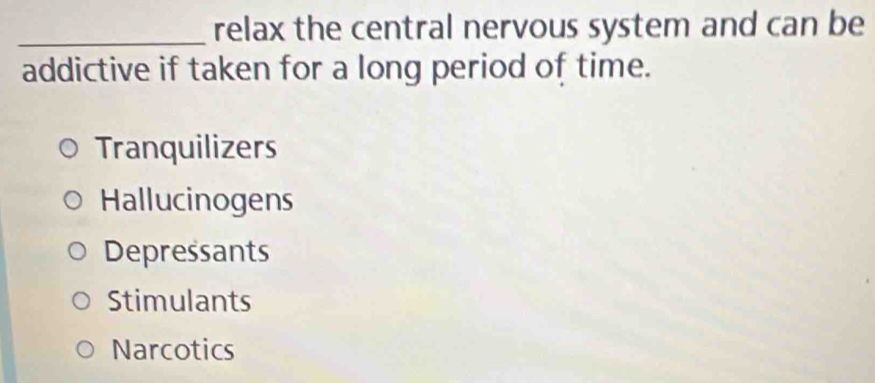 relax the central nervous system and can be
addictive if taken for a long period of time.
Tranquilizers
Hallucinogens
Depressants
Stimulants
Narcotics