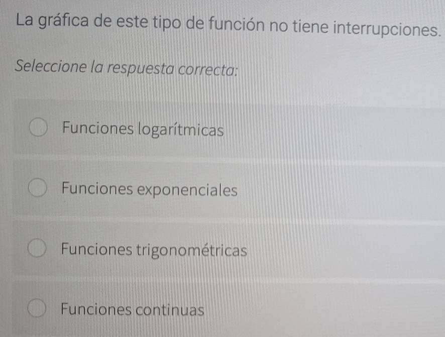 La gráfica de este tipo de función no tiene interrupciones.
Seleccione la respuesta correcta:
Funciones logarítmicas
Funciones exponenciales
Funciones trigonométricas
Funciones continuas