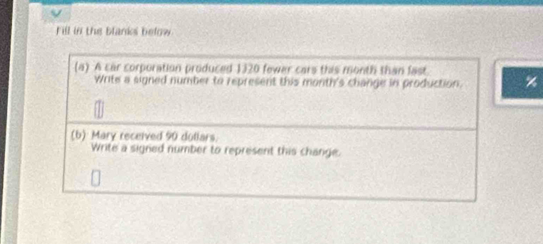 Fill in the blanks below 
(a) A car corporation produced 1320 fewer cars this month than fast. 
Write a signed number to represent this month 's change in production. %
(b) Mary received 90 dollars. 
Write a signed number to represent this change.