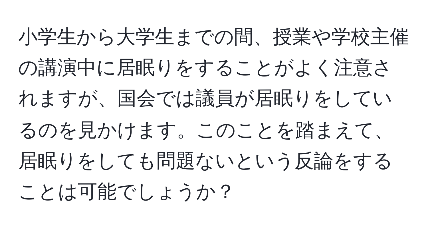 小学生から大学生までの間、授業や学校主催の講演中に居眠りをすることがよく注意されますが、国会では議員が居眠りをしているのを見かけます。このことを踏まえて、居眠りをしても問題ないという反論をすることは可能でしょうか？