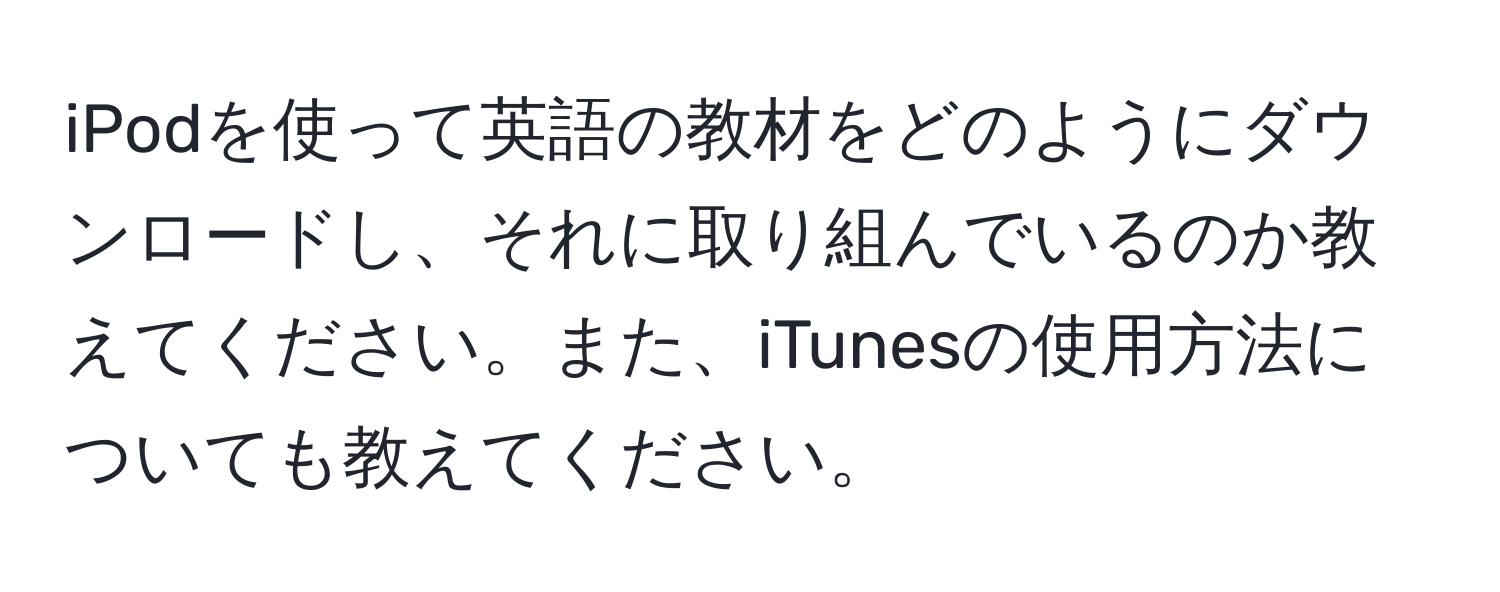 iPodを使って英語の教材をどのようにダウンロードし、それに取り組んでいるのか教えてください。また、iTunesの使用方法についても教えてください。