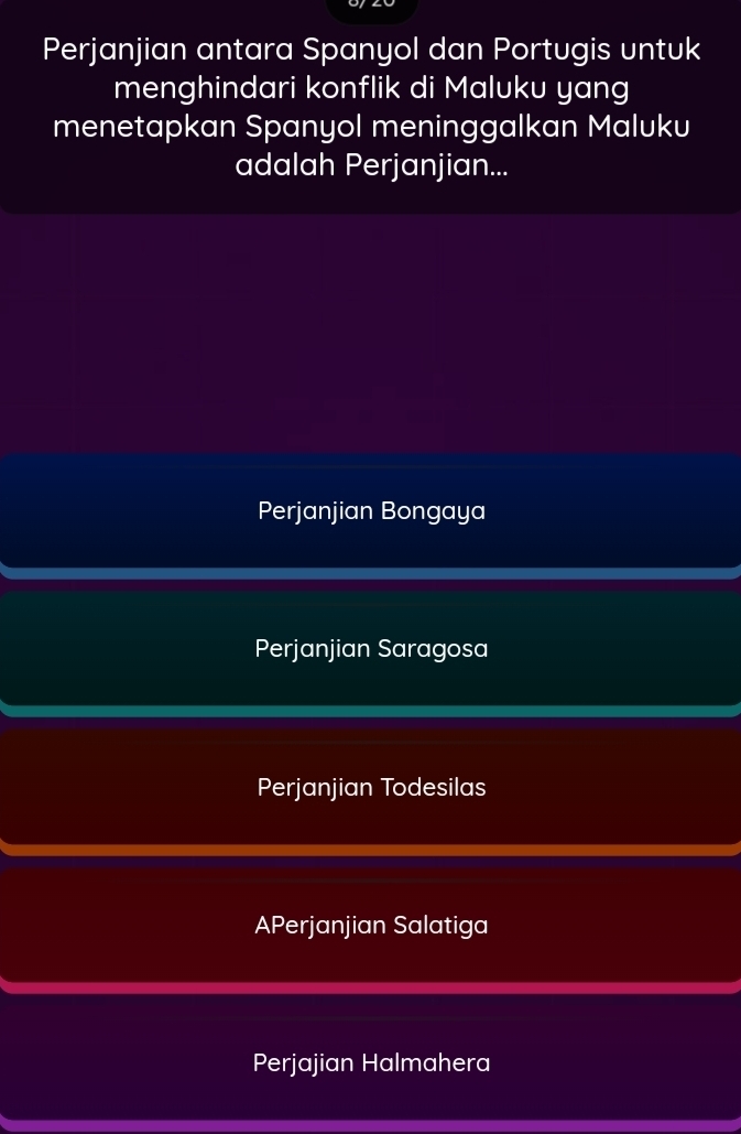 Perjanjian antara Spanyol dan Portugis untuk
menghindari konflik di Maluku yang
menetapkan Spanyol meninggalkan Maluku
adalah Perjanjian...
Perjanjian Bongaya
Perjanjian Saragosa
Perjanjian Todesilas
APerjanjian Salatiga
Perjajian Halmahera