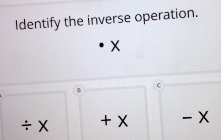 Identify the inverse operation.
X
C
B
÷ X + X - x