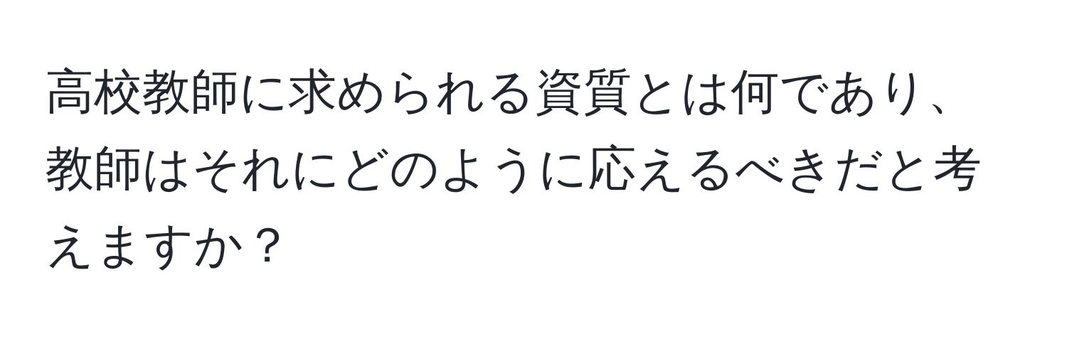 高校教師に求められる資質とは何であり、教師はそれにどのように応えるべきだと考えますか？