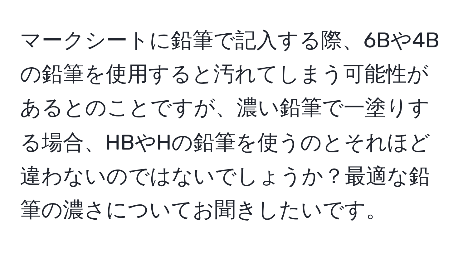 マークシートに鉛筆で記入する際、6Bや4Bの鉛筆を使用すると汚れてしまう可能性があるとのことですが、濃い鉛筆で一塗りする場合、HBやHの鉛筆を使うのとそれほど違わないのではないでしょうか？最適な鉛筆の濃さについてお聞きしたいです。