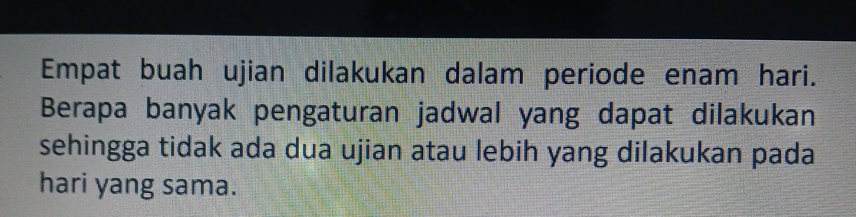 Empat buah ujian dilakukan dalam periode enam hari. 
Berapa banyak pengaturan jadwal yang dapat dilakukan 
sehingga tidak ada dua ujian atau lebih yang dilakukan pada 
hari yang sama.