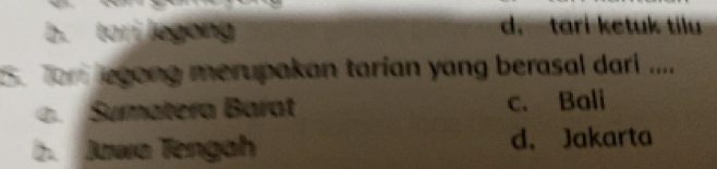 b. tori legong d. tari ketuk tilu
5. Tom legong merupakan tarian yang berasal dari ..... Sumatera Barat c. Bali
b. Jawa Tengah d， Jakarta