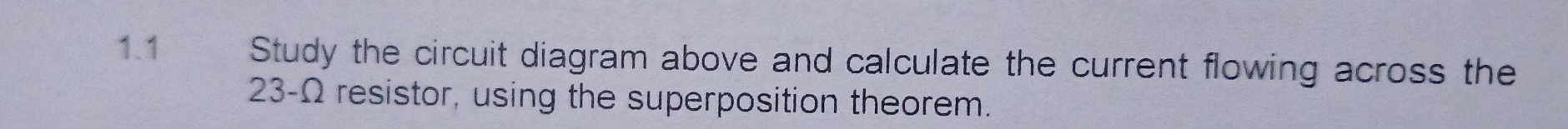 1.1 Study the circuit diagram above and calculate the current flowing across the
23-Ω resistor, using the superposition theorem.