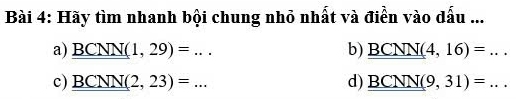 Hãy tìm nhanh bội chung nhỏ nhất và điển vào dấu ...
a) _ _ BCNN(1,29)=... b) _ _ BCNN(4,16)=...
c) _ _ BCNN(2,23)=... d) _ _ BCNN(9,31)=...