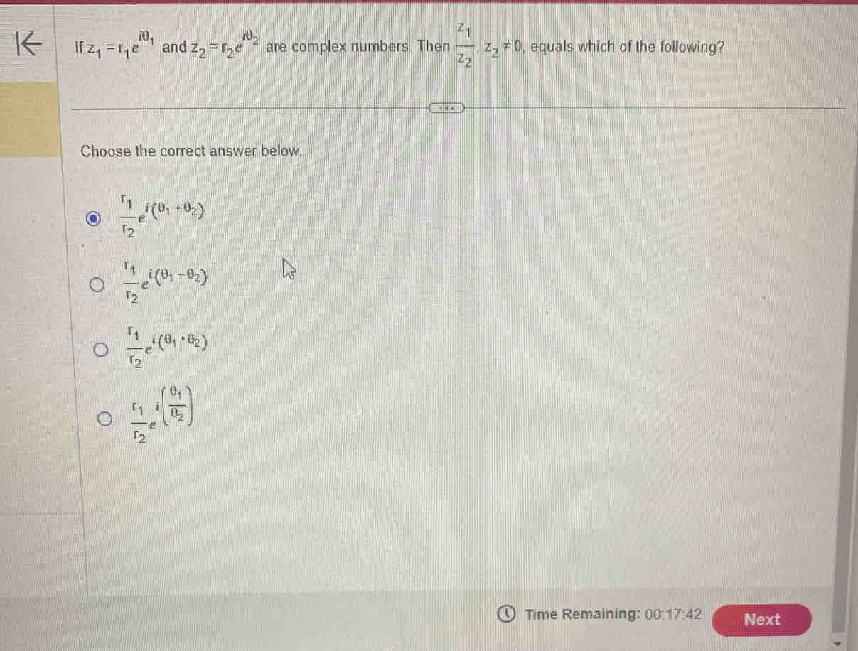 If z_1=r_1e^(iθ _1) and z_2=r_2e^(iθ _2) are complex numbers. Then frac z_1z_2, z_2!= 0 equals which of the following?
Choose the correct answer below.
frac r_1r_2e^(i(θ _1)+θ _2)
frac r_1r_2e^(i(θ _1)-θ _2)
frac r_1r_2e^(i(θ _1)· θ _2)
frac r_1r_2e^(i(frac θ _1)θ _2)
Time Remaining: 00:17:42 Next