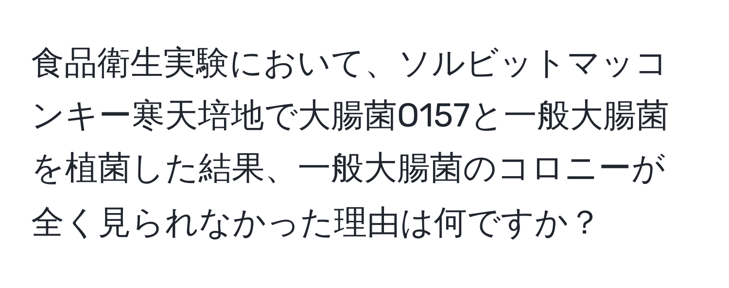 食品衛生実験において、ソルビットマッコンキー寒天培地で大腸菌O157と一般大腸菌を植菌した結果、一般大腸菌のコロニーが全く見られなかった理由は何ですか？