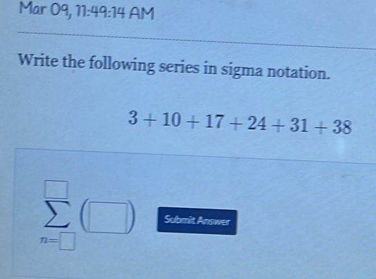 Mar 09, 11:49:14 AM 
Write the following series in sigma notation.
3+10+17+24+31+38
□ 
sumlimits _(n=□)^(□)(□ ) Submit Answer