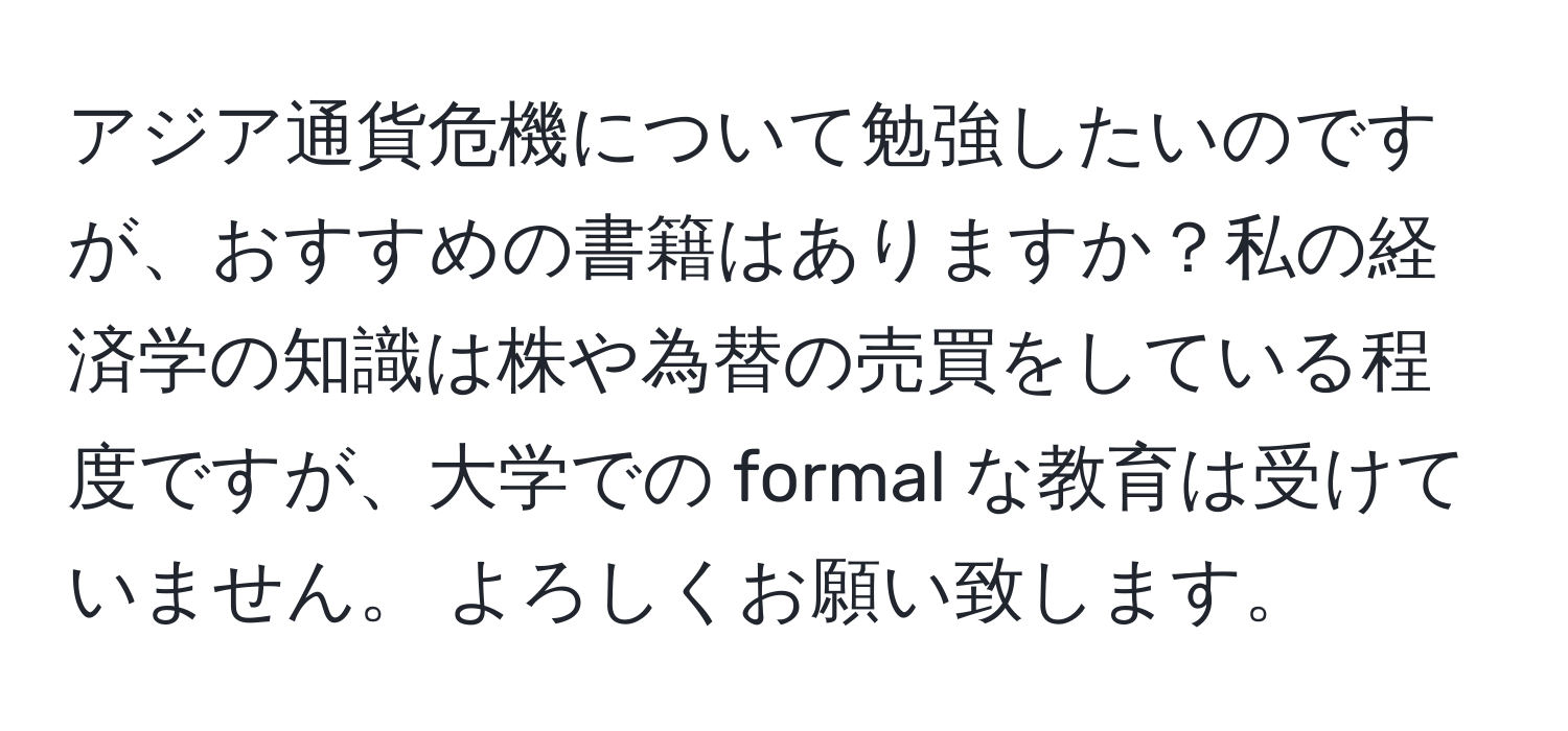 アジア通貨危機について勉強したいのですが、おすすめの書籍はありますか？私の経済学の知識は株や為替の売買をしている程度ですが、大学での formal な教育は受けていません。 よろしくお願い致します。