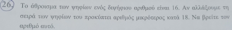 (26) Το άθροισμα των ψηφίων ενός διψήφιου αριθμού είναι 16. Αν αλλάξουμε τη 
σειρά κτων ψηρφρίωναοτου προκόπτει αριθμός μικρότερος κατά 1δ. Να βρείτε τον
αριθμό αυτό.