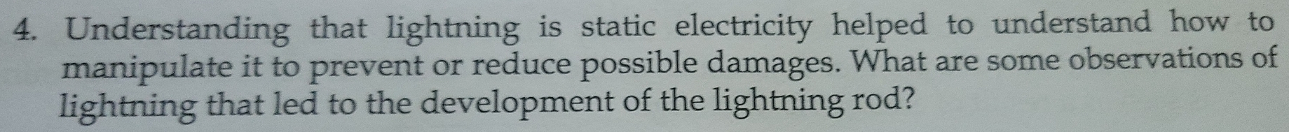 Understanding that lightning is static electricity helped to understand how to 
manipulate it to prevent or reduce possible damages. What are some observations of 
lightning that led to the development of the lightning rod?