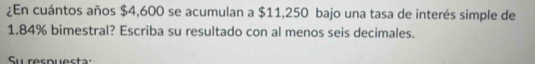 ¿En cuántos años $4,600 se acumulan a $11,250 bajo una tasa de interés simple de
1.84% bimestral? Escriba su resultado con al menos seis decimales. 
Su respuesta