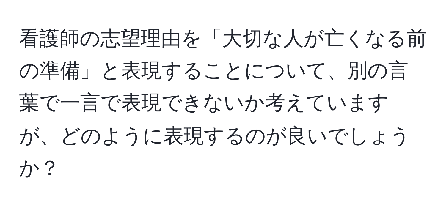 看護師の志望理由を「大切な人が亡くなる前の準備」と表現することについて、別の言葉で一言で表現できないか考えていますが、どのように表現するのが良いでしょうか？