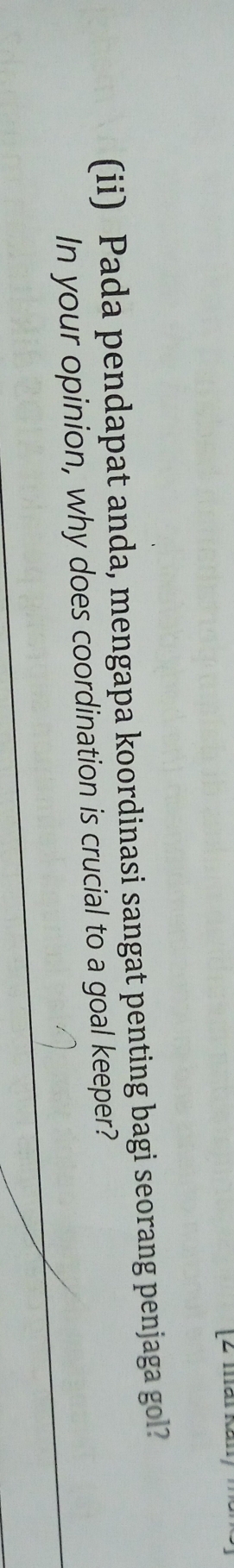 (ii) Pada pendapat anda, mengapa koordinasi sangat penting bagi seorang penjaga gol? 
In your opinion, why does coordination is crucial to a goal keeper?