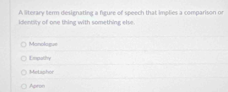 A literary term designating a figure of speech that implies a comparison or
identity of one thing with something else.
Monologue
Empathy
Metaphor
Apron