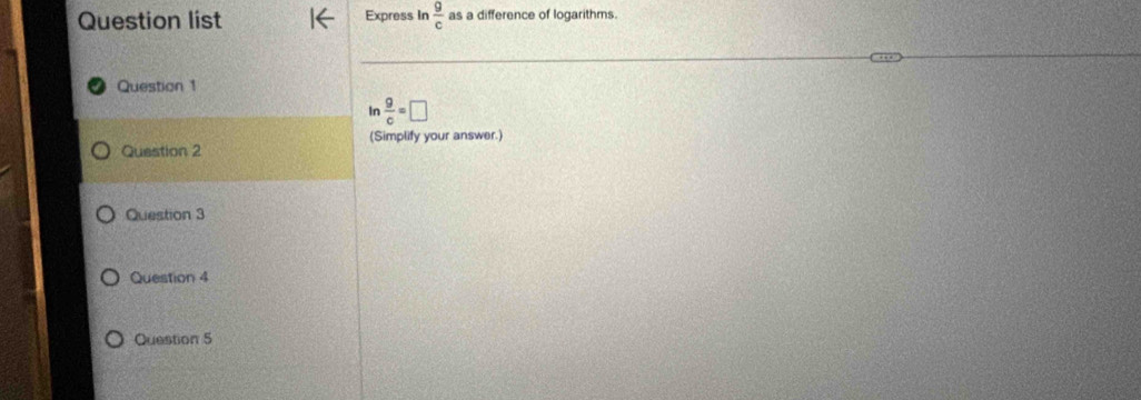 Question list Express In  g/c  as a difference of logarithms. 
Question 1 
In  9/c =□
(Simplify your answer.) 
Question 2 
Question 3 
Question 4 
Question 5