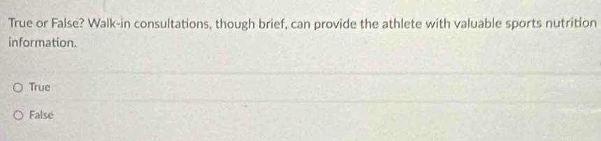 True or False? Walk-in consultations, though brief, can provide the athlete with valuable sports nutrition
information.
True
False