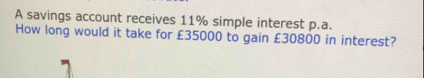 A savings account receives 11% simple interest p.a. 
How long would it take for £35000 to gain £30800 in interest?