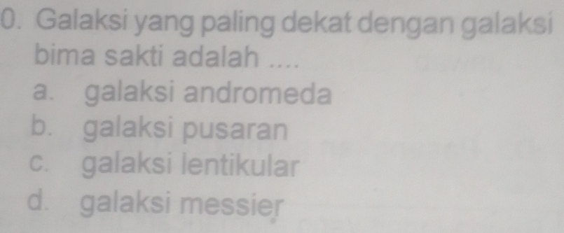 Galaksi yang paling dekat dengan galaksi
bima sakti adalah ....
a. galaksi andromeda
b. galaksi pusaran
c. galaksi lentikular
d. galaksi messier